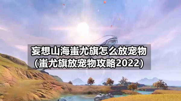 妄想山海蚩尤旗怎么放宠物（蚩尤旗放宠物攻略2022）