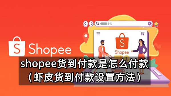 shopee货到付款是怎么付款（虾皮货到付款设置方法）