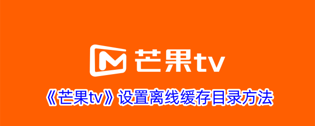 《芒果tv》设置离线缓存目录方法