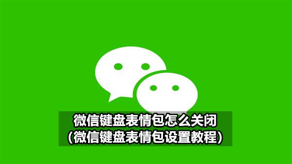 微信键盘表情包怎么关闭（微信键盘表情包设置教程）